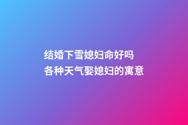 结婚下雪媳妇命好吗 各种天气娶媳妇的寓意